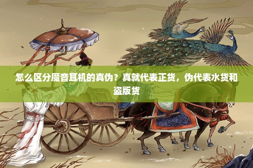 怎么区分魔音耳机的真伪？真就代表正货，伪代表水货和盗版货