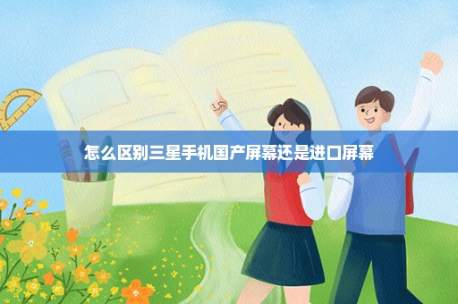 怎么区别三星手机国产屏幕还是进口屏幕