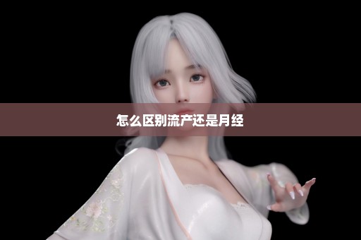 怎么区别流产还是月经