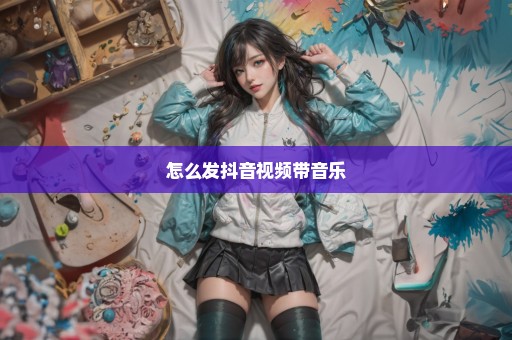 怎么发抖音视频带音乐