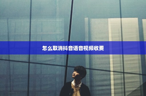 怎么取消抖音语音视频收费