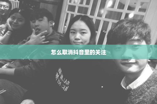 怎么取消抖音里的关注