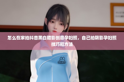 怎么在家拍抖音黑白暗影创意孕妇照，自己拍阴影孕妇照技巧和方法