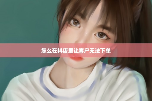 怎么在抖店里让客户无法下单