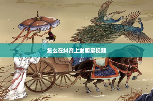 怎么在抖音上发明星视频