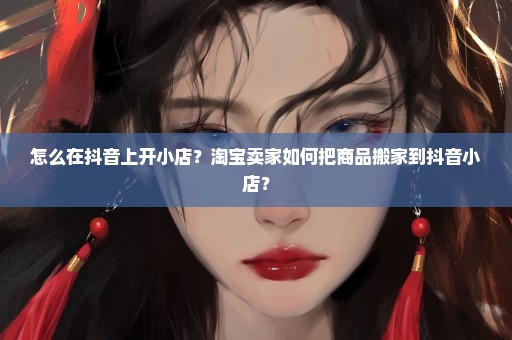 怎么在抖音上开小店？淘宝卖家如何把商品搬家到抖音小店？