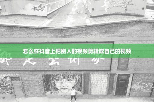 怎么在抖音上把别人的视频剪辑成自己的视频