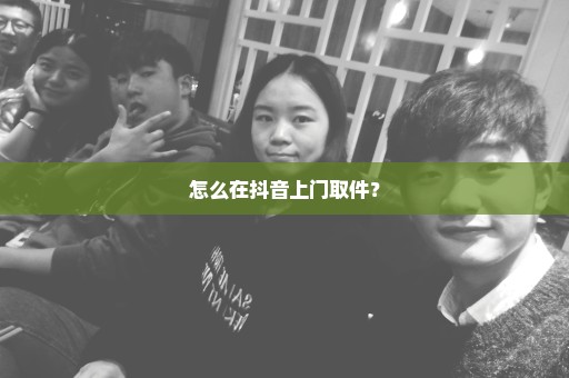 怎么在抖音上门取件？