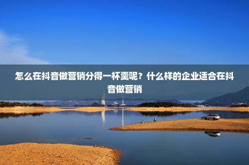怎么在抖音做营销分得一杯羹呢？什么样的企业适合在抖音做营销