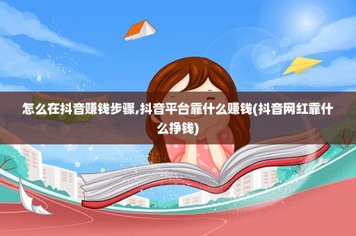 怎么在抖音赚钱步骤,抖音平台靠什么赚钱(抖音网红靠什么挣钱)