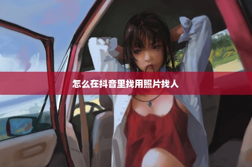 怎么在抖音里找用照片找人
