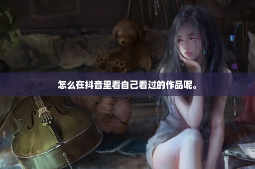 怎么在抖音里看自己看过的作品呢。