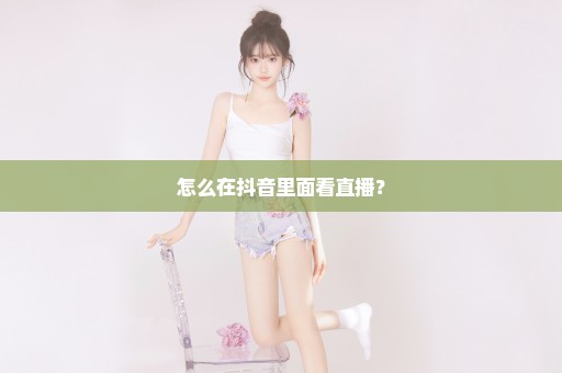 怎么在抖音里面看直播？