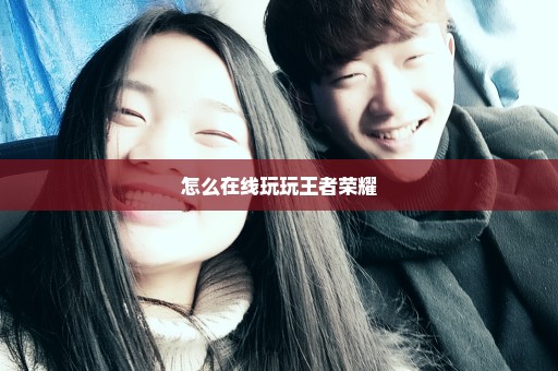 怎么在线玩玩王者荣耀