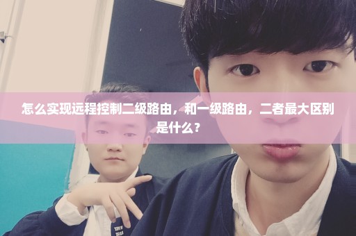 怎么实现远程控制二级路由，和一级路由，二者最大区别是什么？