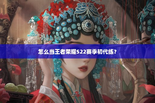 怎么当王者荣耀S22赛季初代练？