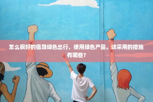 怎么很好的倡导绿色出行，使用绿色产品。该采用的措施有哪些？