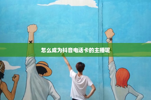 怎么成为抖音电话卡的主播呢