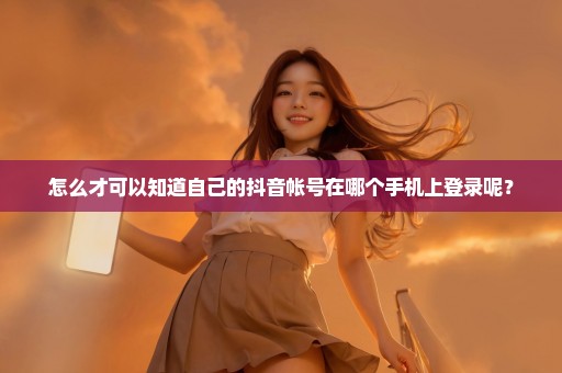 怎么才可以知道自己的抖音帐号在哪个手机上登录呢？