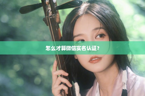 怎么才算微信实名认证？