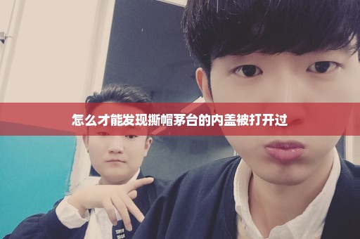怎么才能发现撕帽茅台的内盖被打开过