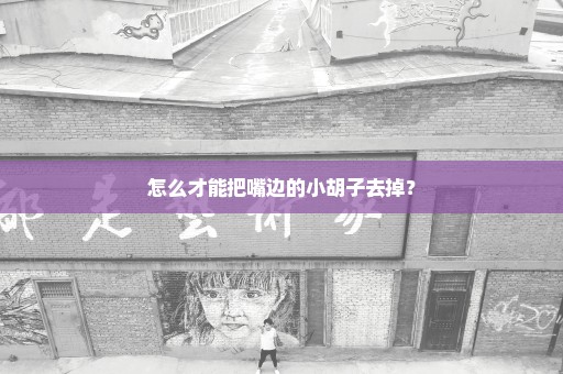 怎么才能把嘴边的小胡子去掉？