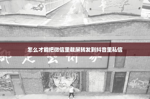 怎么才能把微信里截屏转发到抖音里私信