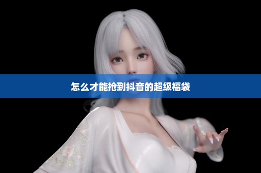 怎么才能抢到抖音的超级福袋