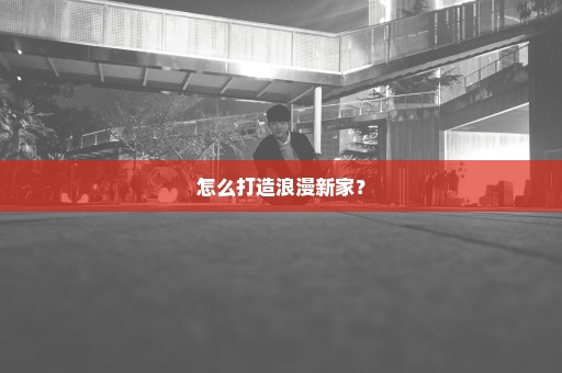 怎么打造浪漫新家？