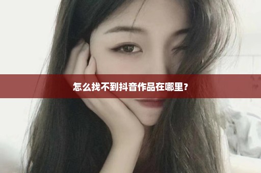 怎么找不到抖音作品在哪里？