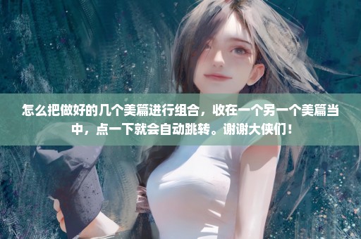 怎么把做好的几个美篇进行组合，收在一个另一个美篇当中，点一下就会自动跳转。谢谢大侠们！