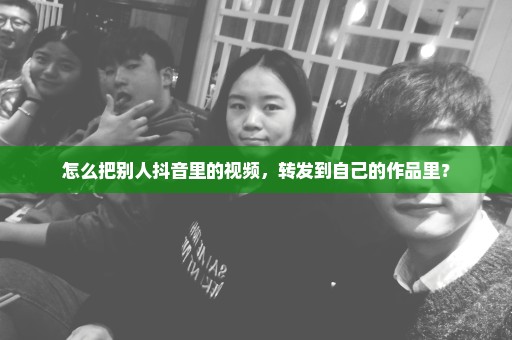 怎么把别人抖音里的视频，转发到自己的作品里？