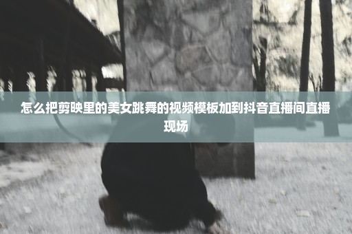 怎么把剪映里的美女跳舞的视频模板加到抖音直播间直播现场