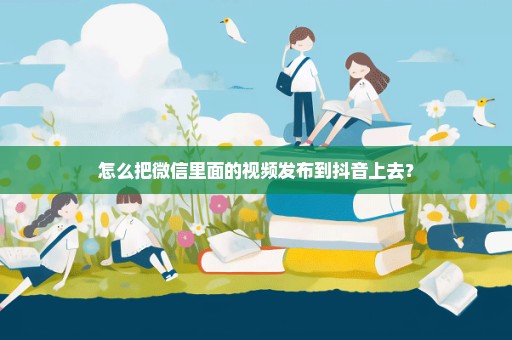 怎么把微信里面的视频发布到抖音上去？