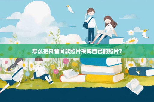 怎么把抖音同款照片换成自己的照片？