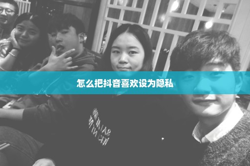 怎么把抖音喜欢设为隐私