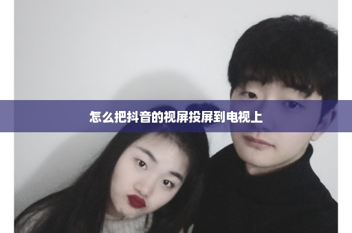 怎么把抖音的视屏投屏到电视上