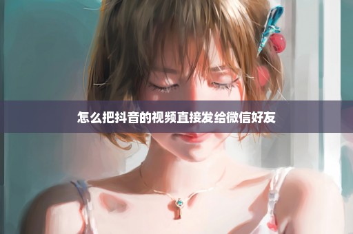 怎么把抖音的视频直接发给微信好友