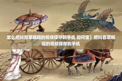 怎么把抖音草稿箱的视频保存到手机 如何宝】把抖音草稿箱的视频保存到手机