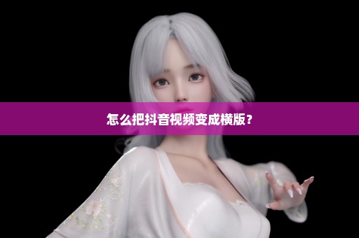 怎么把抖音视频变成横版？