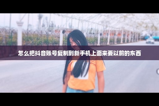 怎么把抖音账号复制到新手机上面来要以前的东西