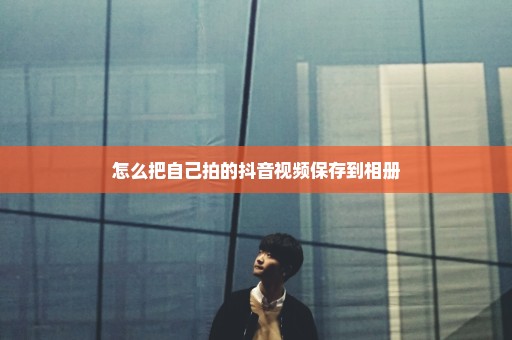 怎么把自己拍的抖音视频保存到相册