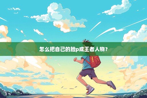 怎么把自己的脸p成王者人物？