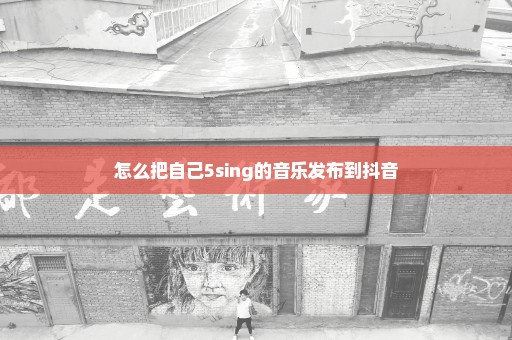 怎么把自己5sing的音乐发布到抖音