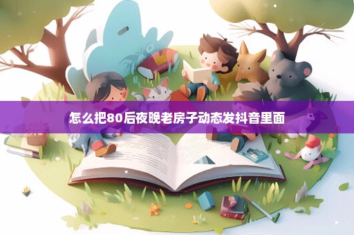 怎么把80后夜晚老房子动态发抖音里面