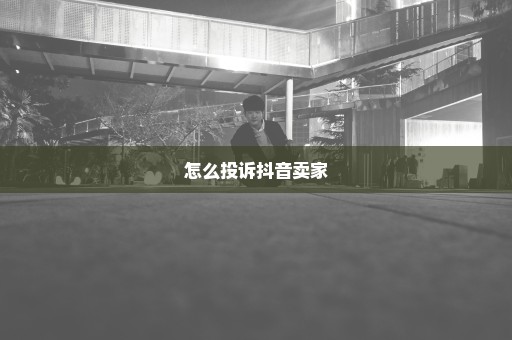 怎么投诉抖音卖家