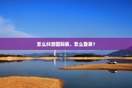 怎么抖音国际版，怎么登录？
