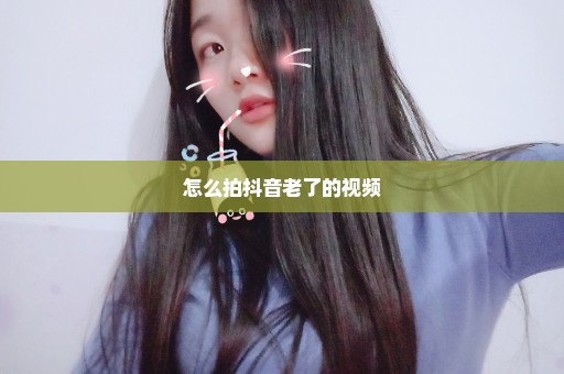 怎么拍抖音老了的视频