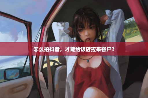 怎么拍抖音，才能给饭店拉来客户？