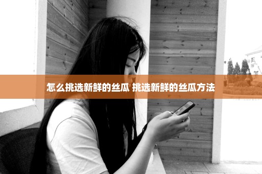 怎么挑选新鲜的丝瓜 挑选新鲜的丝瓜方法
